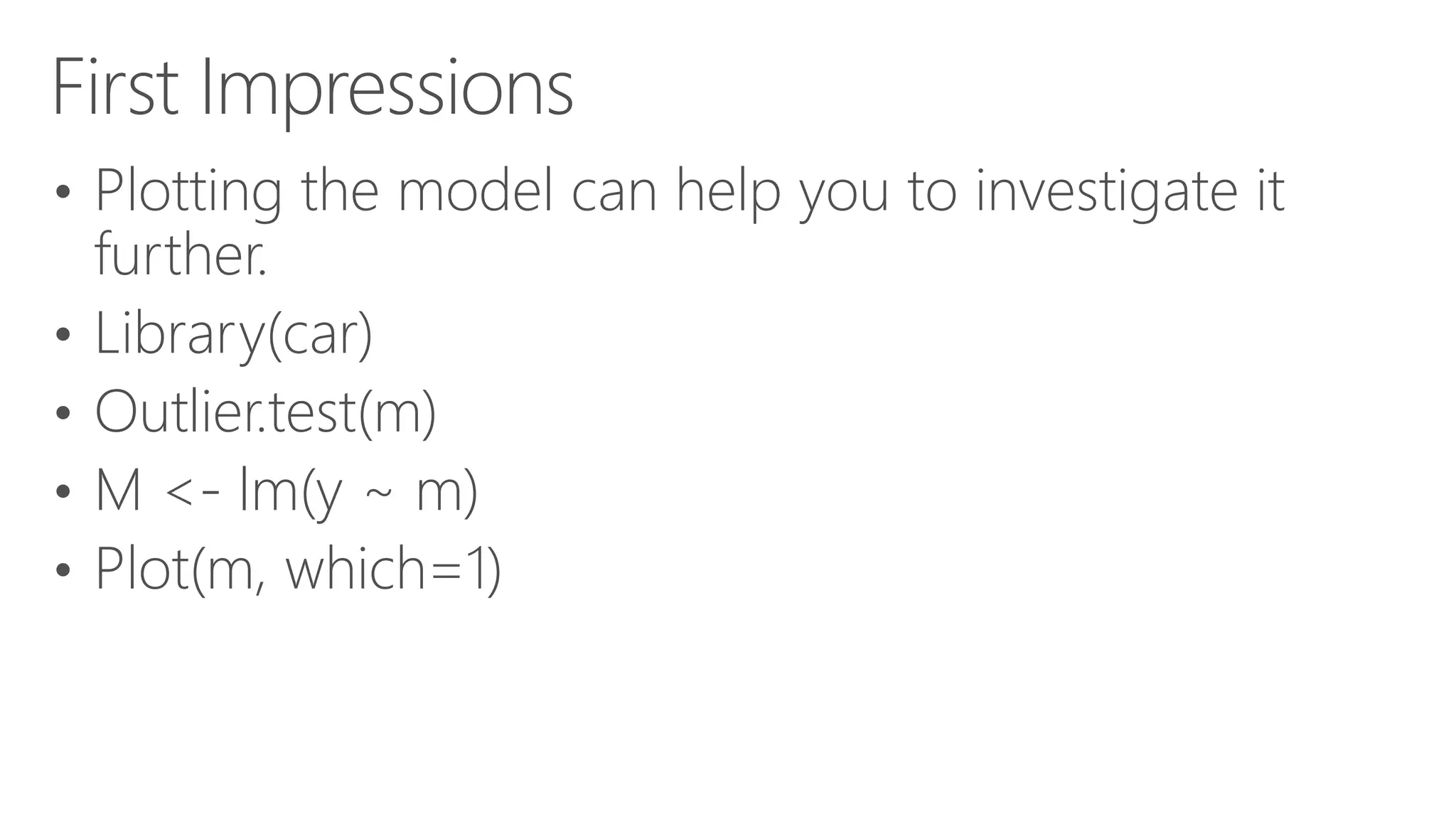 First Impressions • Plotting the model can help you to investigate it further. • Library(car) • Outlier.test(m) • M <- lm(y ~ m) • Plot(m, which=1) 