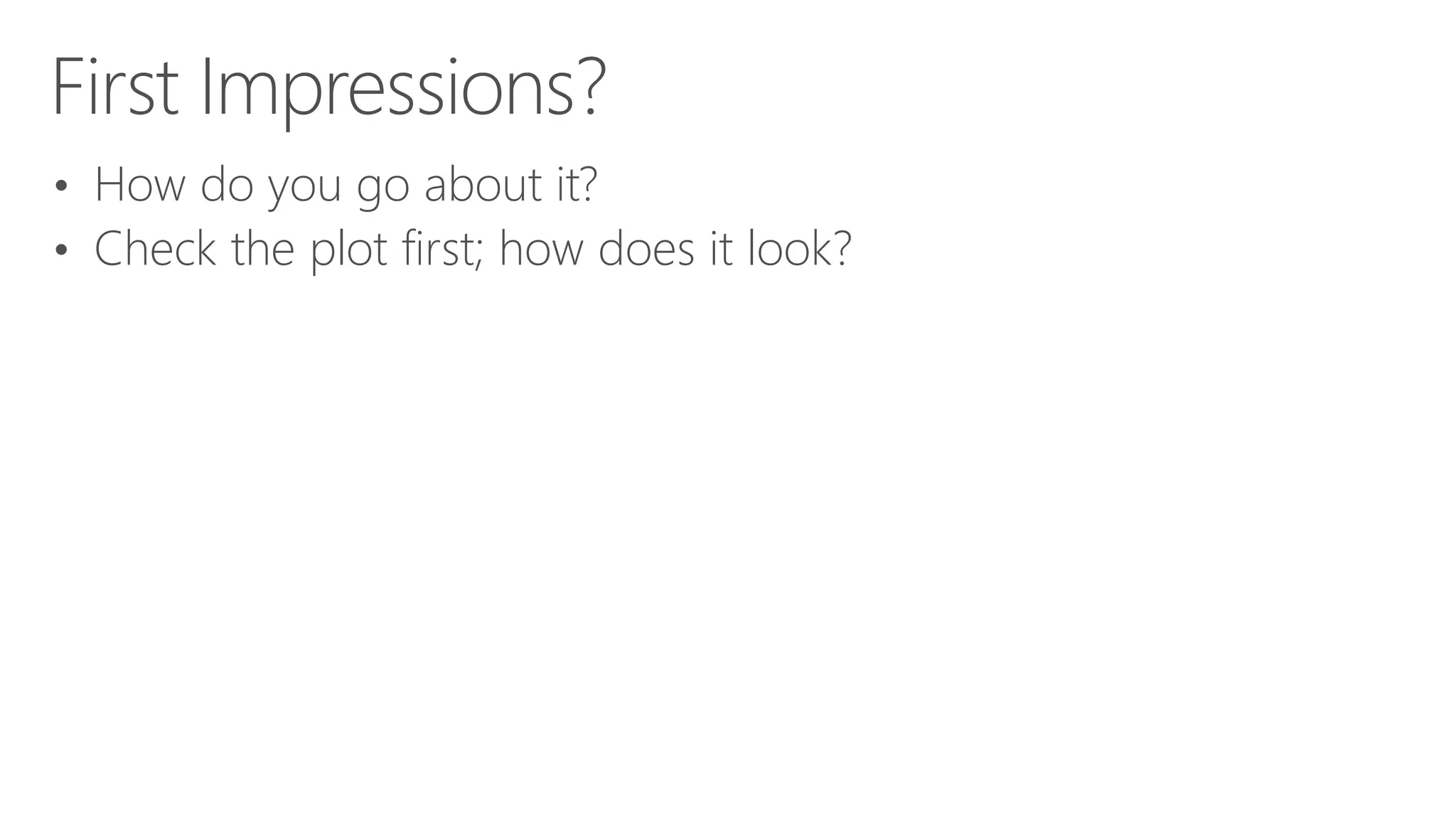 First Impressions? • How do you go about it? • Check the plot first; how does it look? 