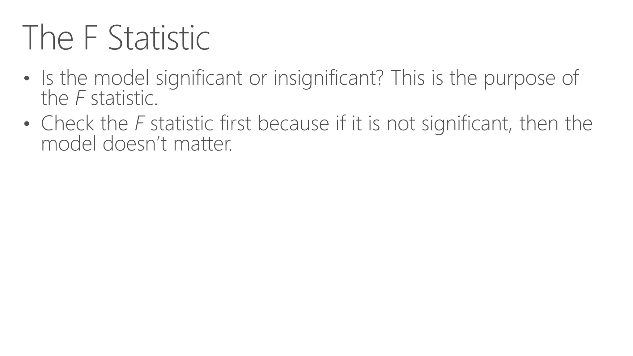 The F Statistic • Is the model significant or insignificant? This is the purpose of the F statistic. • Check the F statistic first because if it is not significant, then the model doesn’t matter. 
