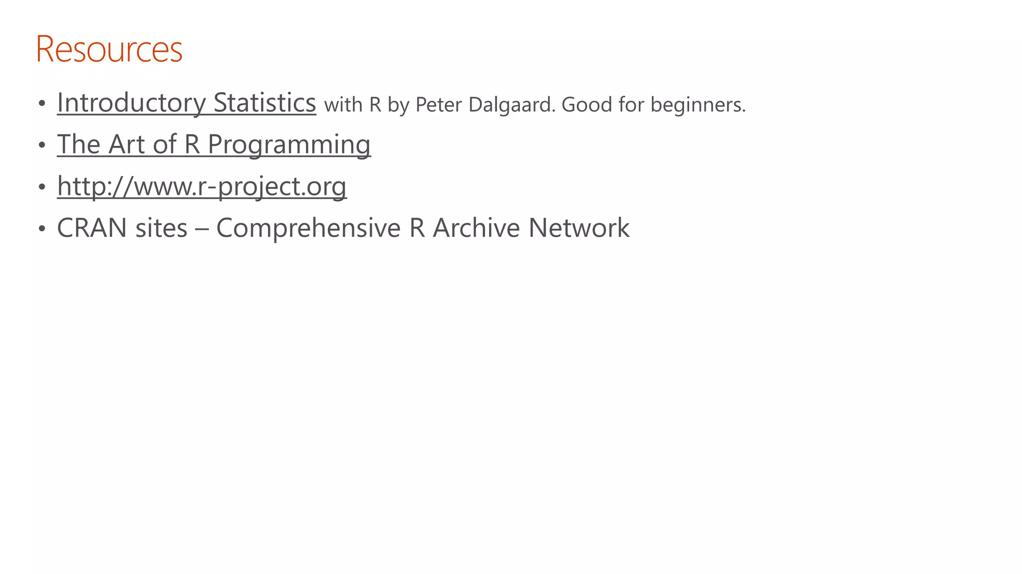 Resources • Introductory Statistics with R by Peter Dalgaard. Good for beginners. • The Art of R Programming • http://www.r-project.org • CRAN sites – Comprehensive R Archive Network 