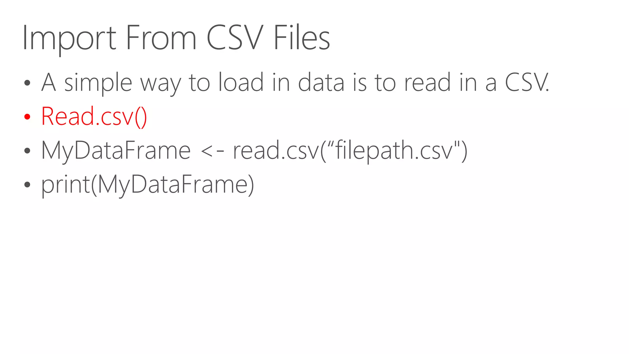 Import From CSV Files • A simple way to load in data is to read in a CSV. • Read.csv() • MyDataFrame <- read.csv(“filepath.csv") • print(MyDataFrame) 