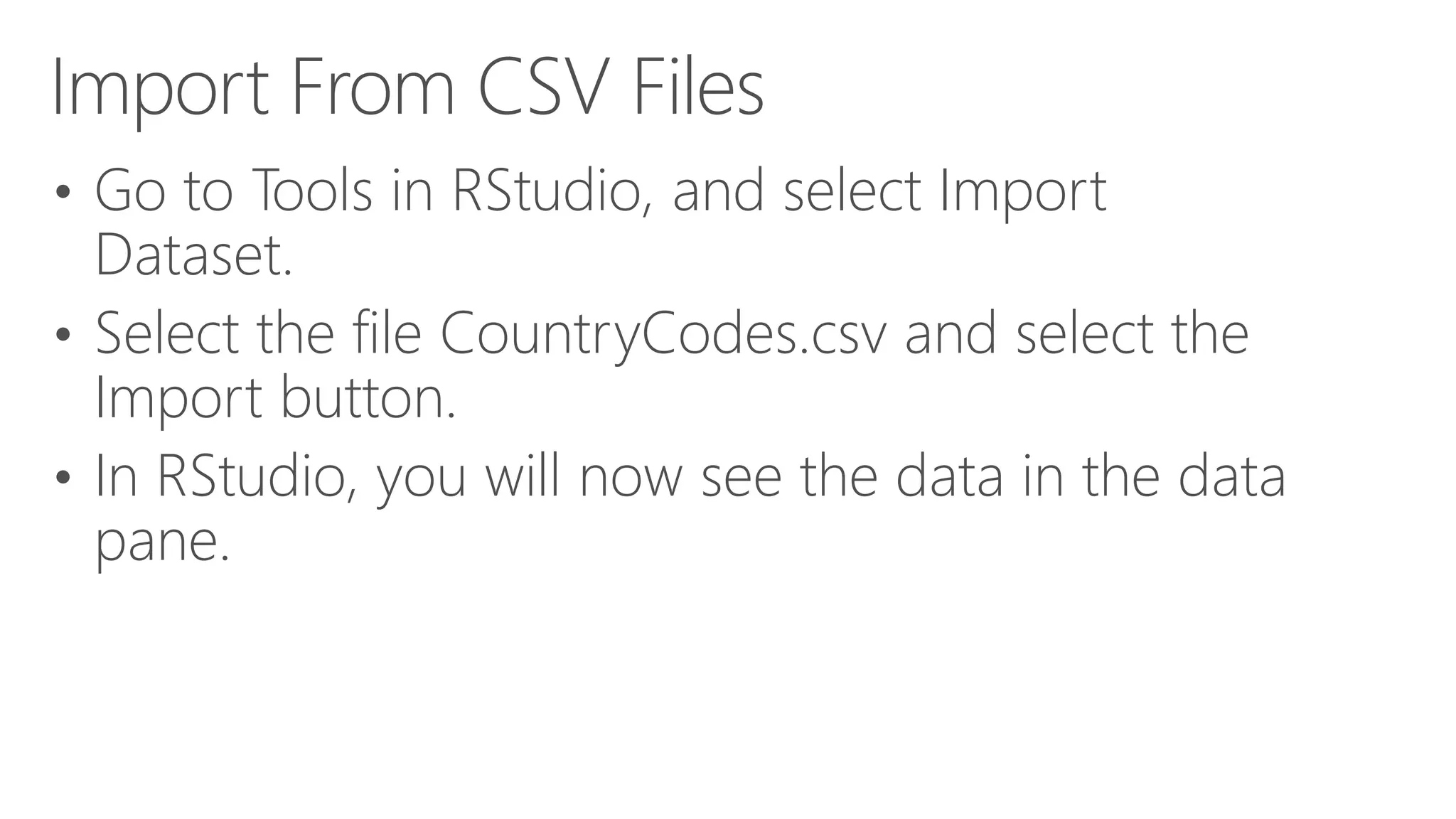 Import From CSV Files • Go to Tools in RStudio, and select Import Dataset. • Select the file CountryCodes.csv and select the Import button. • In RStudio, you will now see the data in the data pane. 