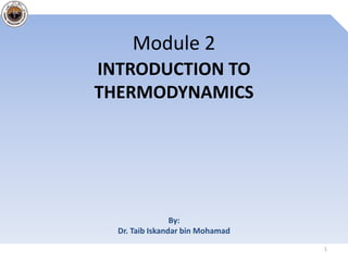 Module 2
INTRODUCTION TO
THERMODYNAMICS




                 By:
  Dr. Taib Iskandar bin Mohamad
                                  1
 