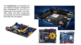 The motherboard is the backbone of
your desktop computer. Choosing the
best motherboard for your PC is a
critical part of ...