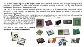 The central processing unit (CPU) or processor, is the unit which performs most of the processing inside a
computer. It pr...