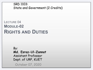 1
LECTURE 04
MODULE-02
RIGHTS AND DUTIES
October 07, 2020
By:
Md. Esraz-Ul-Zannat
Assistant Professor
Dept. of URP, KUET
SRD 1103:
State and Government (2 Credits)
 