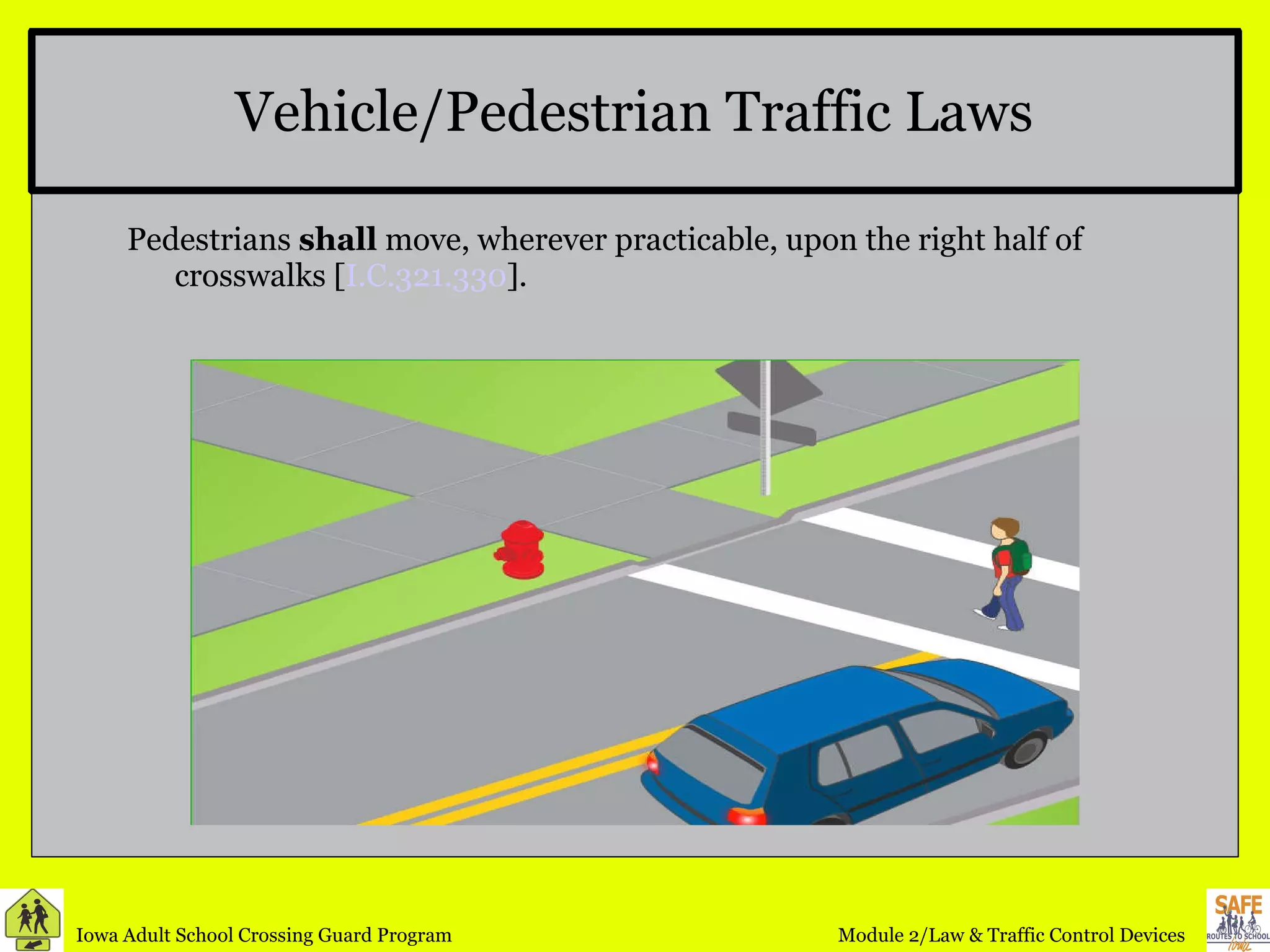 Vehicle/Pedestrian Traffic Laws Pedestrians  shall  move, wherever practicable, upon the right half of crosswalks [ I.C.321.330 ]. 