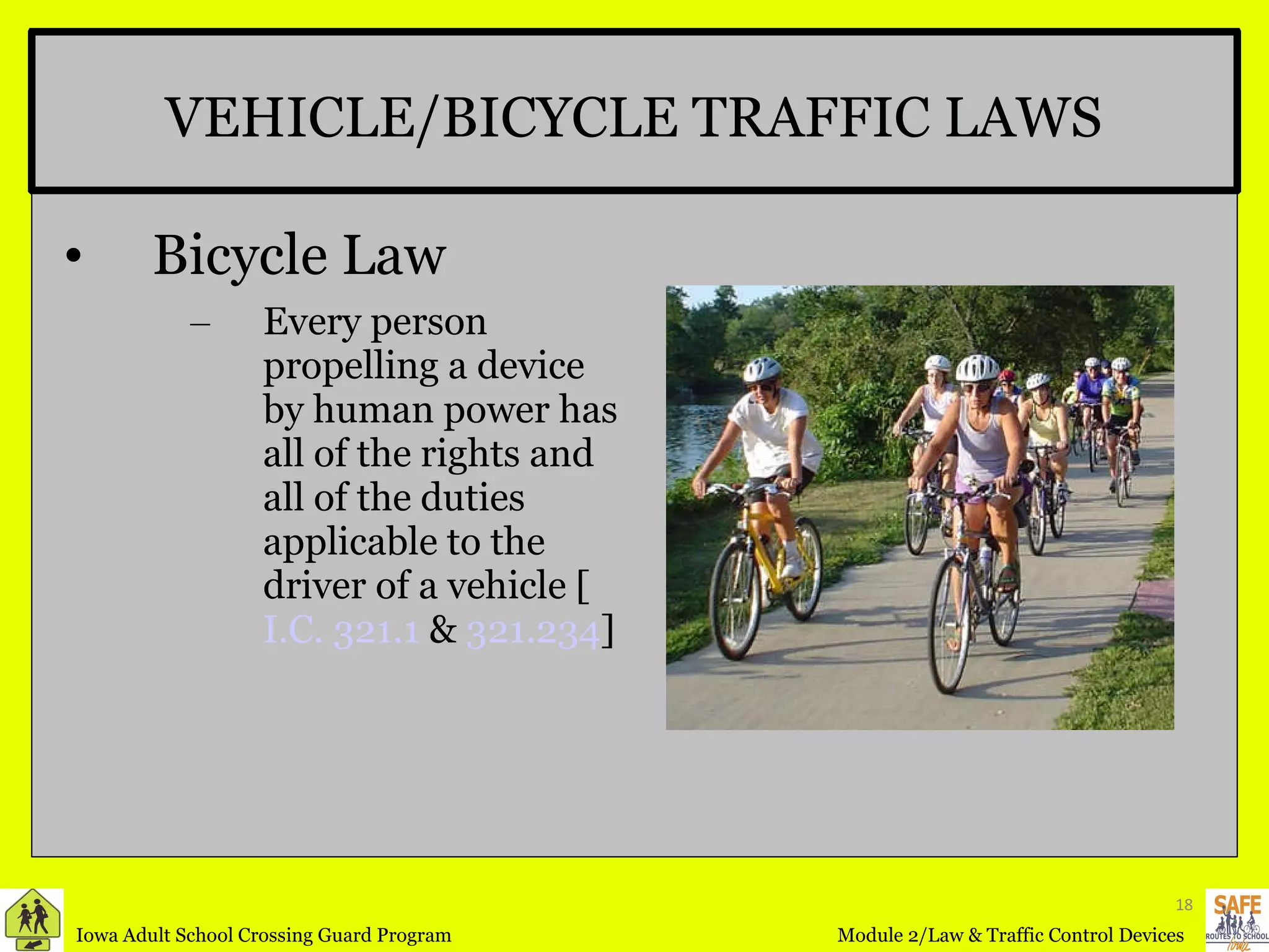 VEHICLE/BICYCLE TRAFFIC LAWS Bicycle Law Every person propelling a device by human power has all of the rights and all of the duties applicable to the driver of a vehicle [ I.C. 321.1  &  321.234 ] 