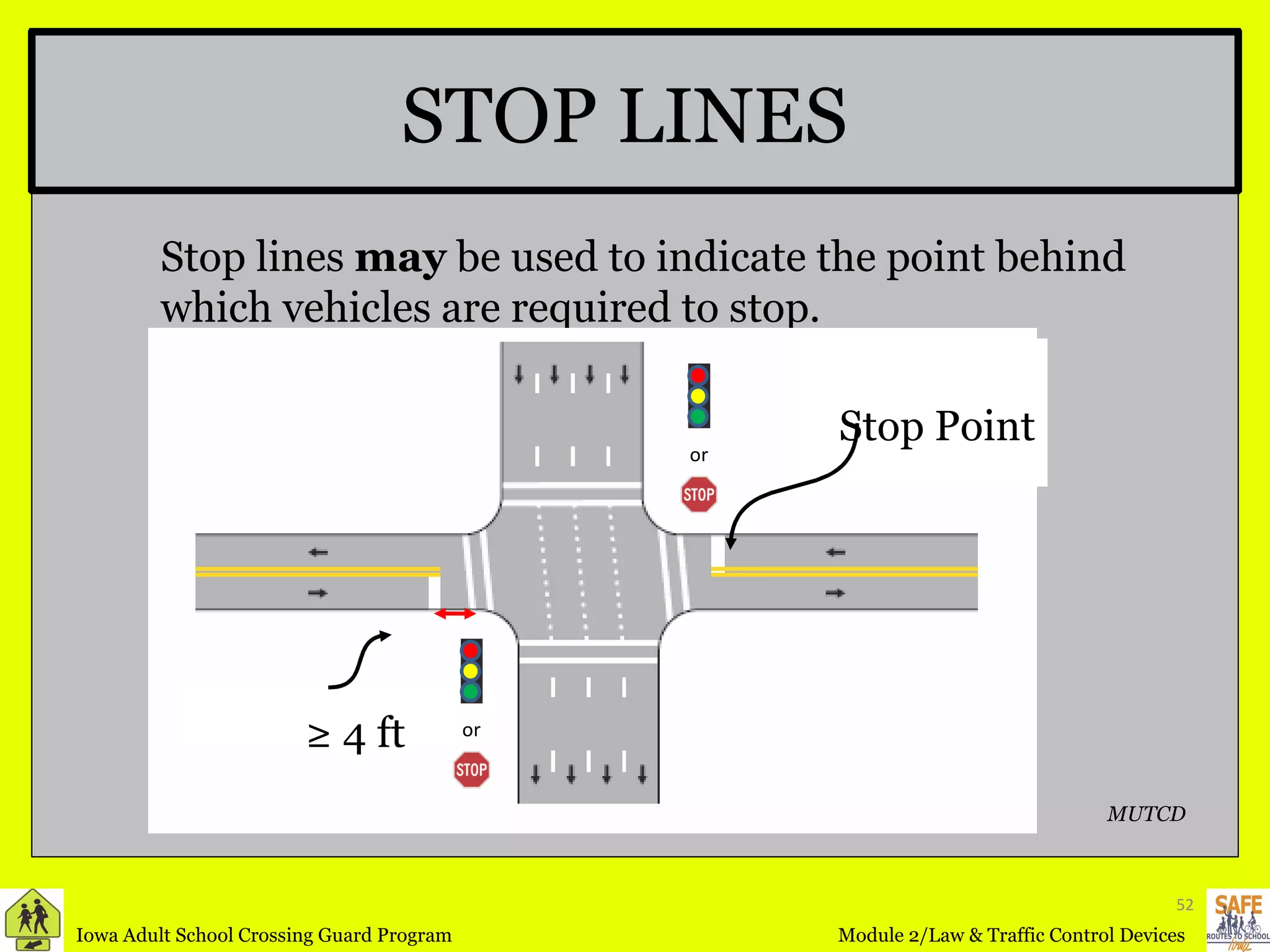 STOP LINES Stop lines  may  be used to indicate the point behind which vehicles are required to stop. Stop Point ≥  4 ft Stop Point MUTCD or or 