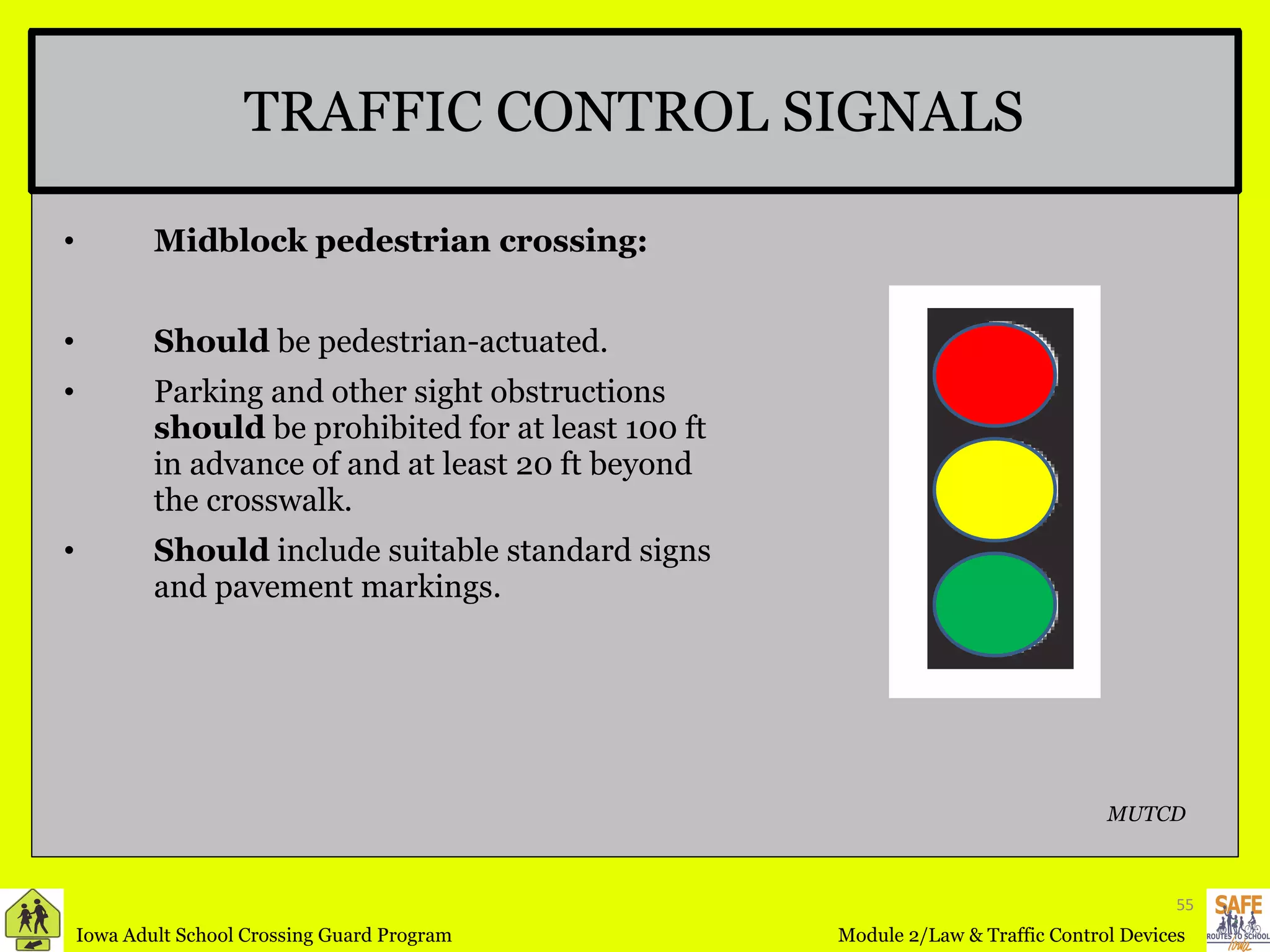 TRAFFIC CONTROL SIGNALS Midblock pedestrian crossing: Should  be pedestrian-actuated. Parking and other sight obstructions  should  be prohibited for at least 100 ft in advance of and at least 20 ft beyond the crosswalk.  Should  include suitable standard signs and pavement markings. MUTCD 