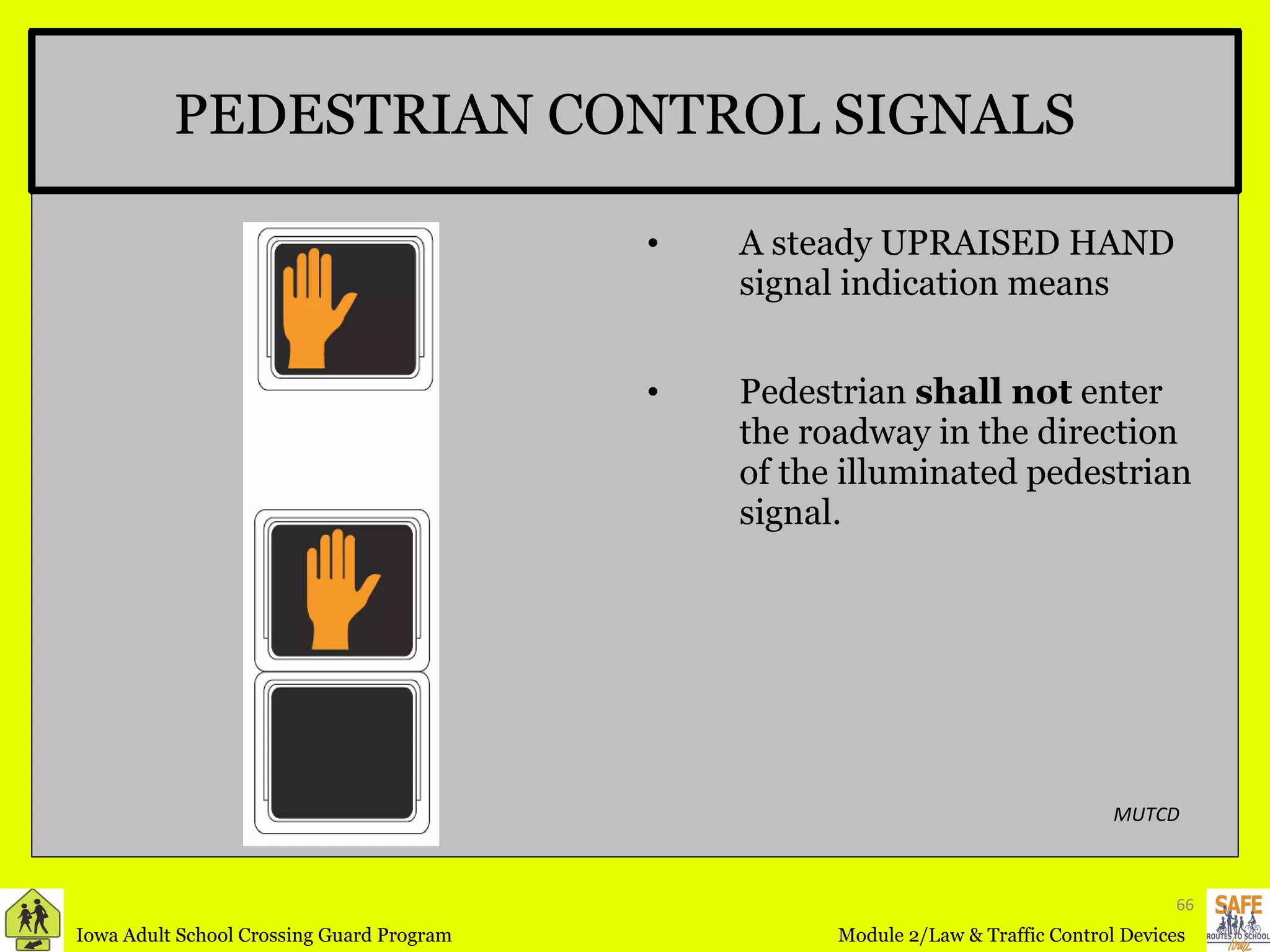 A steady UPRAISED HAND signal indication means  Pedestrian  shall not  enter the roadway in the direction of the illuminated pedestrian signal. PEDESTRIAN CONTROL SIGNALS MUTCD 