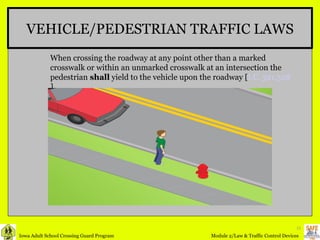 VEHICLE/PEDESTRIAN TRAFFIC LAWS When crossing the roadway at any point other than a marked crosswalk or within an unmarked crosswalk at an intersection the pedestrian  shall  yield to the vehicle upon the roadway [ I.C. 321.328 ] 