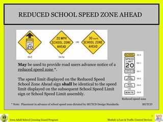 REDUCED SCHOOL SPEED ZONE AHEAD May  be used to provide road users advance notice of a  reduced speed zone  *.  The speed limit displayed on the Reduced Speed School Zone Ahead sign  shall  be identical to the speed limit displayed on the subsequent School Speed Limit sign or School Speed Limit assembly. Reduced speed zone   MUTCD * Note:  Placement in advance of school speed zone dictated by MUTCD Design Standards. 