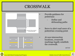 CROSSWALK Provide guidance for pedstrians Define and delineating paths Serve to alert road users of a pedestrian crossing point  At non-intersection locations, crosswalk markings legally establish the crosswalk. MUTCD 