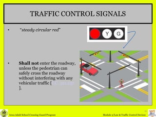 TRAFFIC CONTROL SIGNALS “ steady circular red ”  Shall not  enter the roadway, unless the pedestrian can safely cross the roadway without interfering with any vehicular traffic [ I.C. 321.257 ]. 