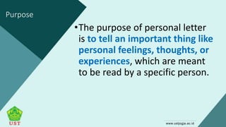 Purpose
•The purpose of personal letter
is to tell an important thing like
personal feelings, thoughts, or
experiences, which are meant
to be read by a specific person.
 