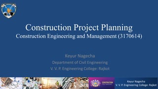 Keyur Nagecha
V. V. P. Engineering College: Rajkot
Construction Project Planning
Construction Engineering and Management (3170614)
Keyur Nagecha
Department of Civil Engineering
V. V. P. Engineering College: Rajkot
 