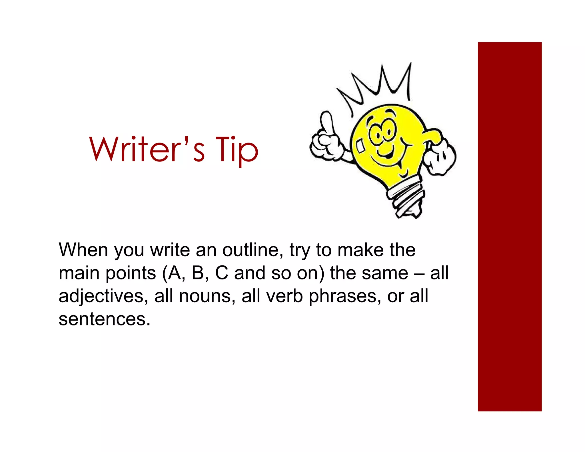 Writer’s Tip
When you write an outline, try to make the
main points (A, B, C and so on) the same – all
adjectives, all nouns, all verb phrases, or all
sentences.
 