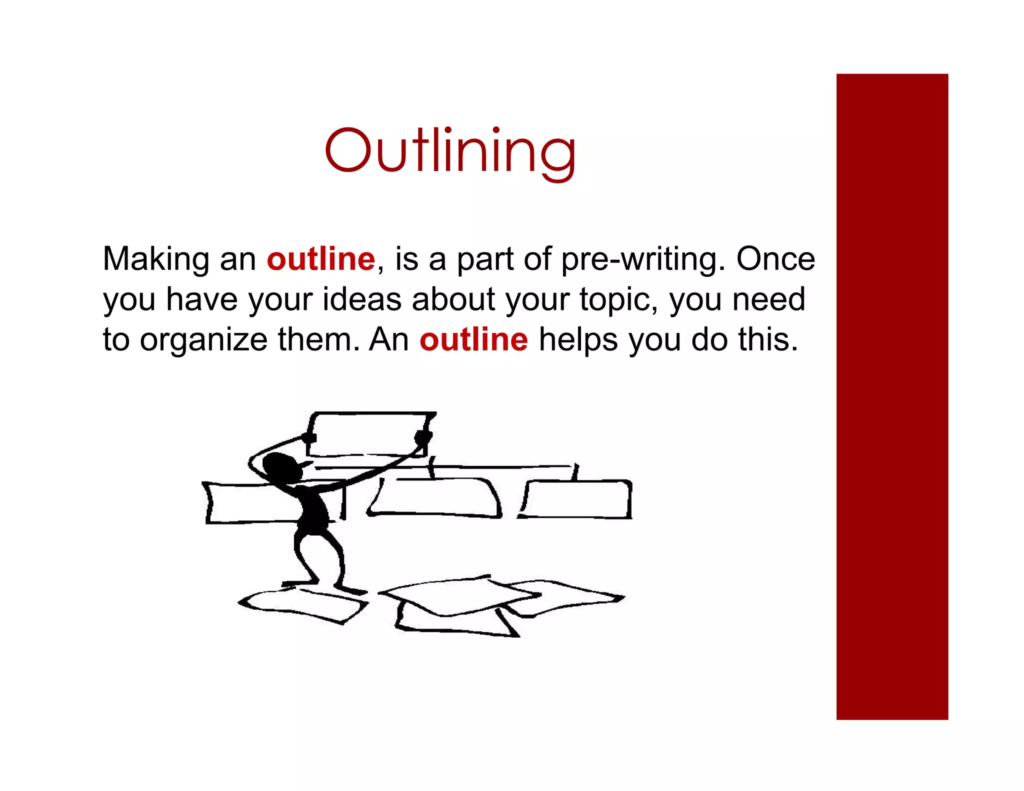 Outlining
Making an outline, is a part of pre-writing. Once
you have your ideas about your topic, you need
to organize them. An outline helps you do this.
 