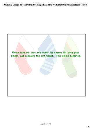 Module 2 Lesson 10 The Distributive Property and the Product of Decimals.notebook 
9 
December 11, 2014 
Please take out your exit ticket for Lesson 10, close your 
binder, and complete the exit ticket. This will be collected. 
Aug 26­8: 
21 PM 
