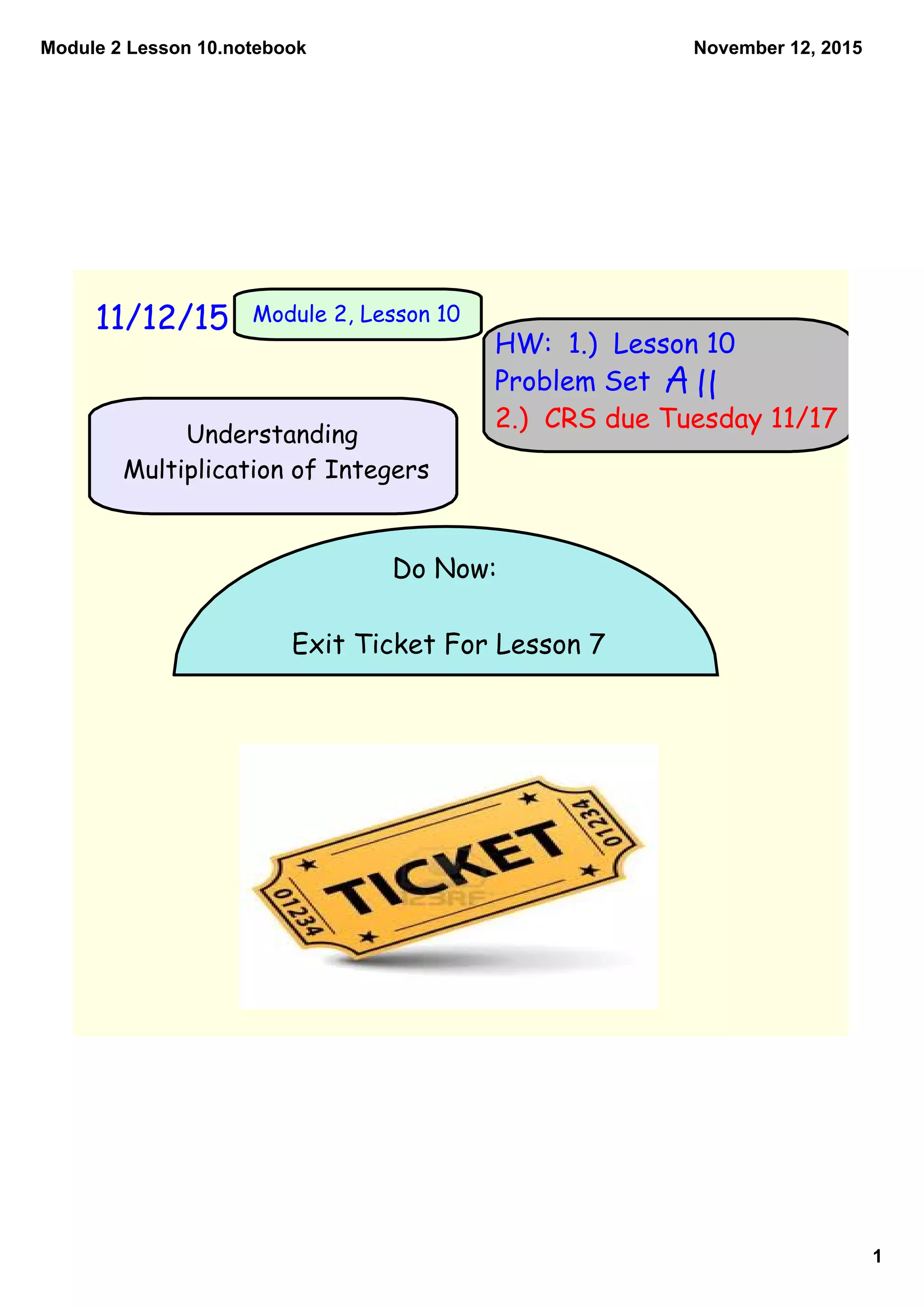 Module 2 Lesson 10.notebook
1
November 12, 2015
11/12/15 Module 2, Lesson 10
HW: 1.) Lesson 10
Problem Set
2.) CRS due Tuesday 11/17
Do Now:
Exit Ticket For Lesson 7
Understanding
Multiplication of Integers
