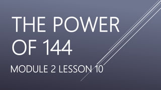 THE POWER
OF 144
MODULE 2 LESSON 10
 
