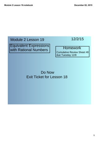 Module 2 Lesson 19.notebook
1
December 02, 2015
Module 2 Lesson 19
Equivalent Expressions
with Rational Numbers
12/2/15
Homework
Cumulative Review Sheet #8
due Tuesday 12/8
Do Now
Exit Ticket for Lesson 18
 