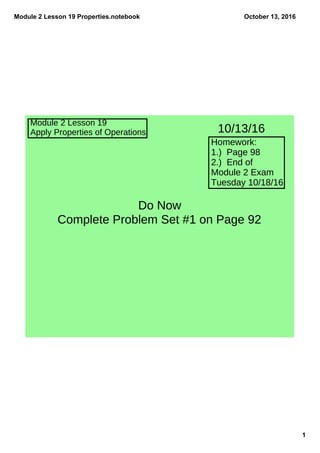 Module 2 Lesson 19 Properties.notebook
1
October 13, 2016
Module 2 Lesson 19
Apply Properties of Operations
Homework:
1.) Page 98
2.) End of
Module 2 Exam
Tuesday 10/18/16
10/13/16
Do Now
Complete Problem Set #1 on Page 92
 