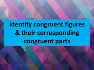 Identify congruent figures
& their corresponding
congruent parts
 