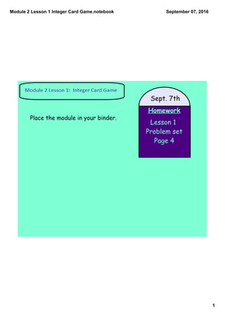 Module 2 Lesson 1 Integer Card Game.notebook
1
September 07, 2016
Homework
Lesson 1
Problem set
Page 4
Sept. 7th
Place the module in your binder.
 