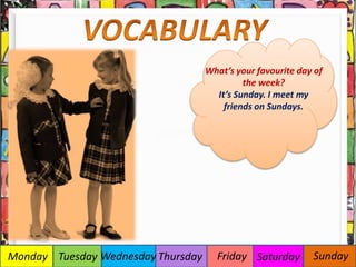 Monday Tuesday Wednesday Thursday Friday Saturday Sunday
What’s your favourite day of
the week?
It’s Sunday. I meet my
friends on Sundays.
