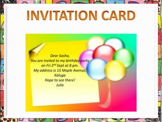 Dear Sasha,
You are invited to my birthday party
on Fri 2nd Sept at 8 pm.
My address is 15 Maple Avenue,
Kaluga
Hope to see there!
Julia