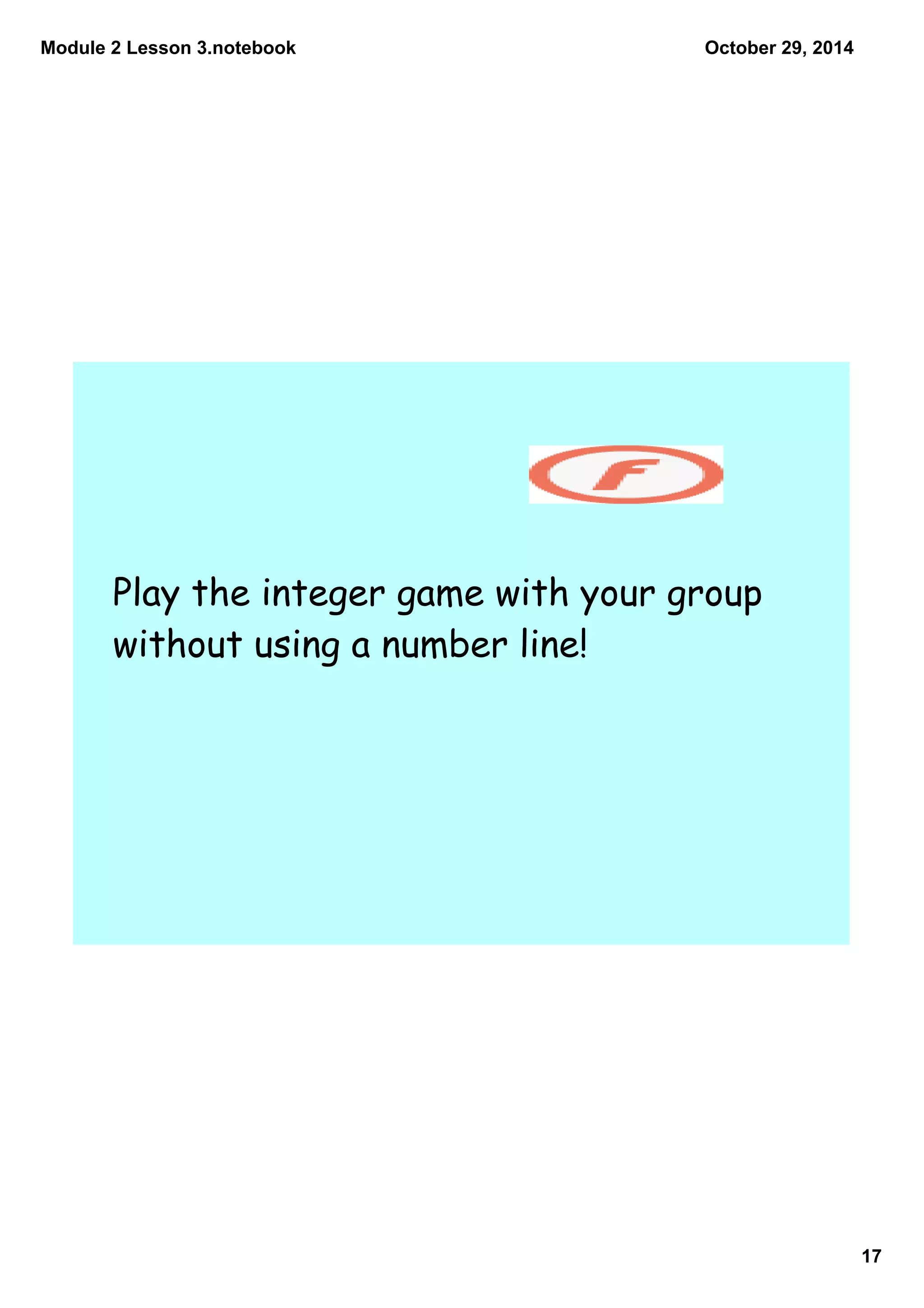 Module 2 Lesson 3.notebook
17
October 29, 2014
Play the integer game with your group
without using a number line!