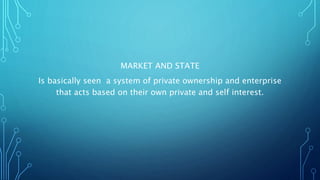 MARKET AND STATE
Is basically seen a system of private ownership and enterprise
that acts based on their own private and self interest.
 