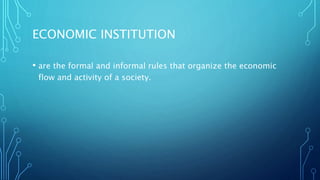 ECONOMIC INSTITUTION
• are the formal and informal rules that organize the economic
flow and activity of a society.
 