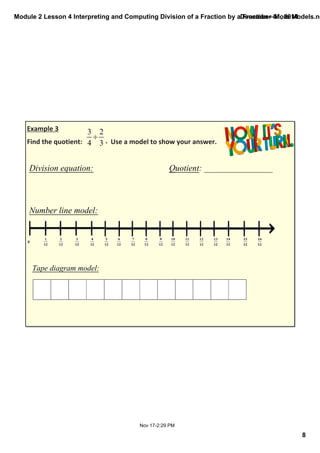 Module 2 Lesson 4 Interpreting and Computing Division of a Fraction by a Fraction—More Models.notebook 
8 
December 01, 2014 
Example 3 
Find the quotient: . Use a model to show your answer. 
Division equation: Quotient: ________________ 
Nov 17­2: 
29 PM 
Number line model: 
Tape diagram model: 
 
