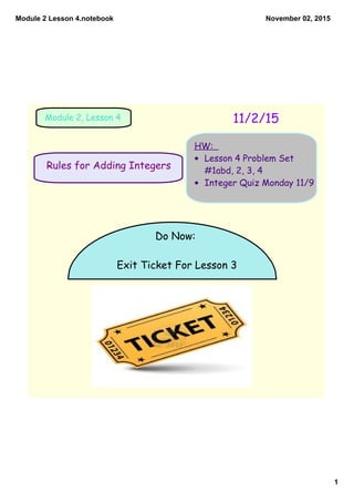 Module 2 Lesson 4.notebook
1
November 02, 2015
Rules for Adding Integers
11/2/15Module 2, Lesson 4
HW:
• Lesson 4 Problem Set
#1abd, 2, 3, 4
• Integer Quiz Monday 11/9
Do Now:
Exit Ticket For Lesson 3
 