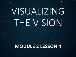 VISUALIZING
THE VISION
MODULE 2 LESSON 4
 