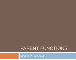 PARENT FUNCTIONS
Module 2 Lesson 4
 