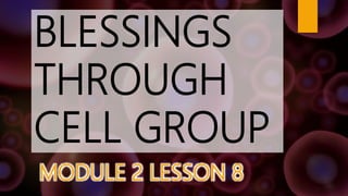 BLESSINGS
THROUGH
CELL GROUP
MODULE 2 LESSON 8
 