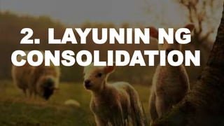 2. LAYUNIN NG
CONSOLIDATION
 