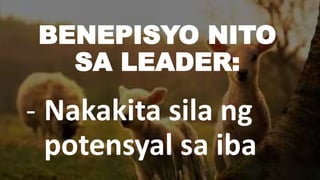 BENEPISYO NITO
SA LEADER:
- Nakakita sila ng
potensyal sa iba
 