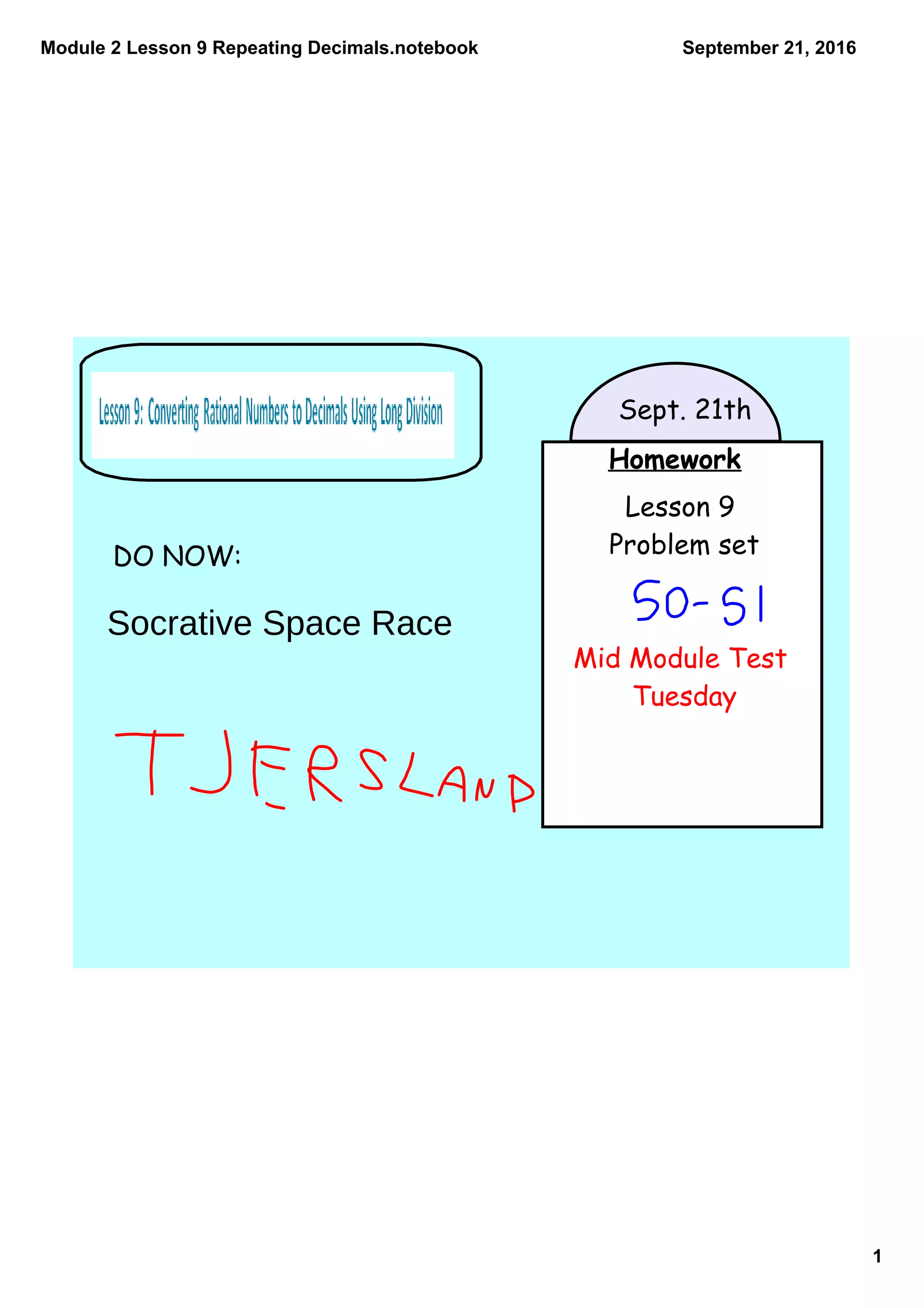 Module 2 Lesson 9 Repeating Decimals.notebook
1
September 21, 2016
Homework
Lesson 9
Problem set
Mid Module Test
Tuesday
Sept. 21th
DO NOW:
Socrative Space Race
 