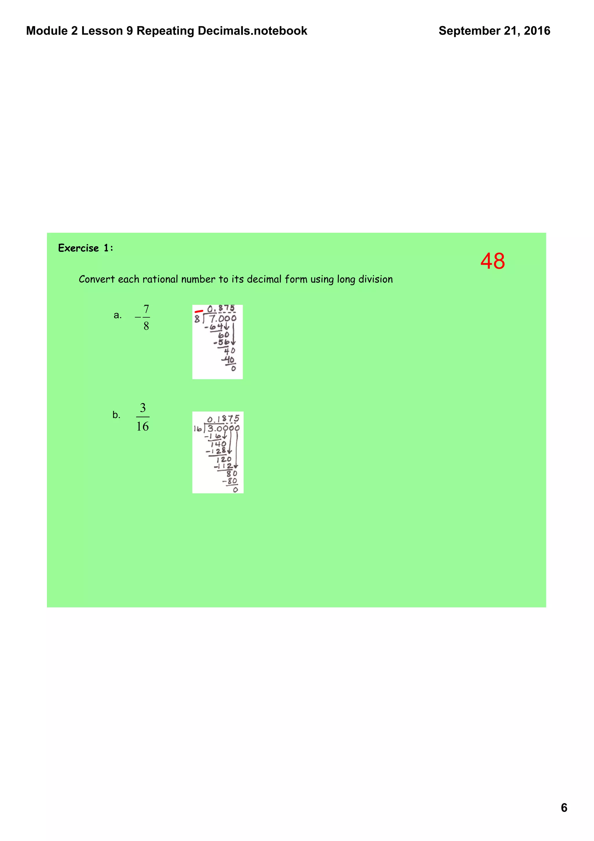 Module 2 Lesson 9 Repeating Decimals.notebook
6
September 21, 2016
Exercise 1:
Convert each rational number to its decimal form using long division
a. 
b. 
48
 