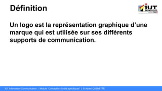 Définition
Un logo est la représentation graphique d’une
marque qui est utilisée sur ses différents
supports de communication.
IUT Information-Communication | Module "Conception d’outils spécifiques" | © Adrien QUENETTE
 