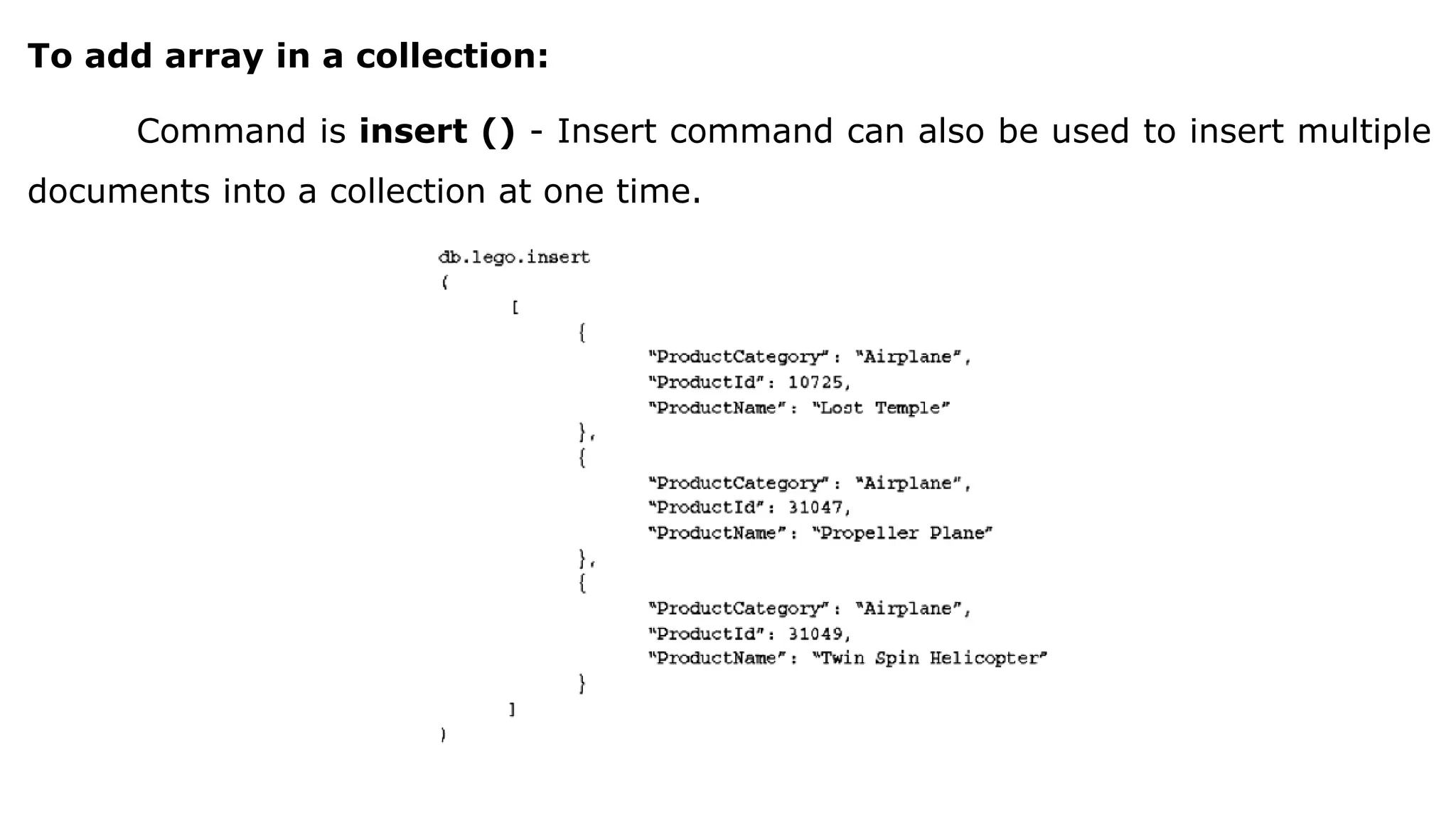 To add array in a collection: Command is insert () - Insert command can also be used to insert multiple documents into a collection at one time. 