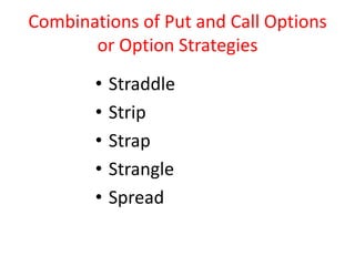 Combinations of Put and Call Options
       or Option Strategies
        •   Straddle
        •   Strip
        •   Strap
        •   Strangle
        •   Spread
 