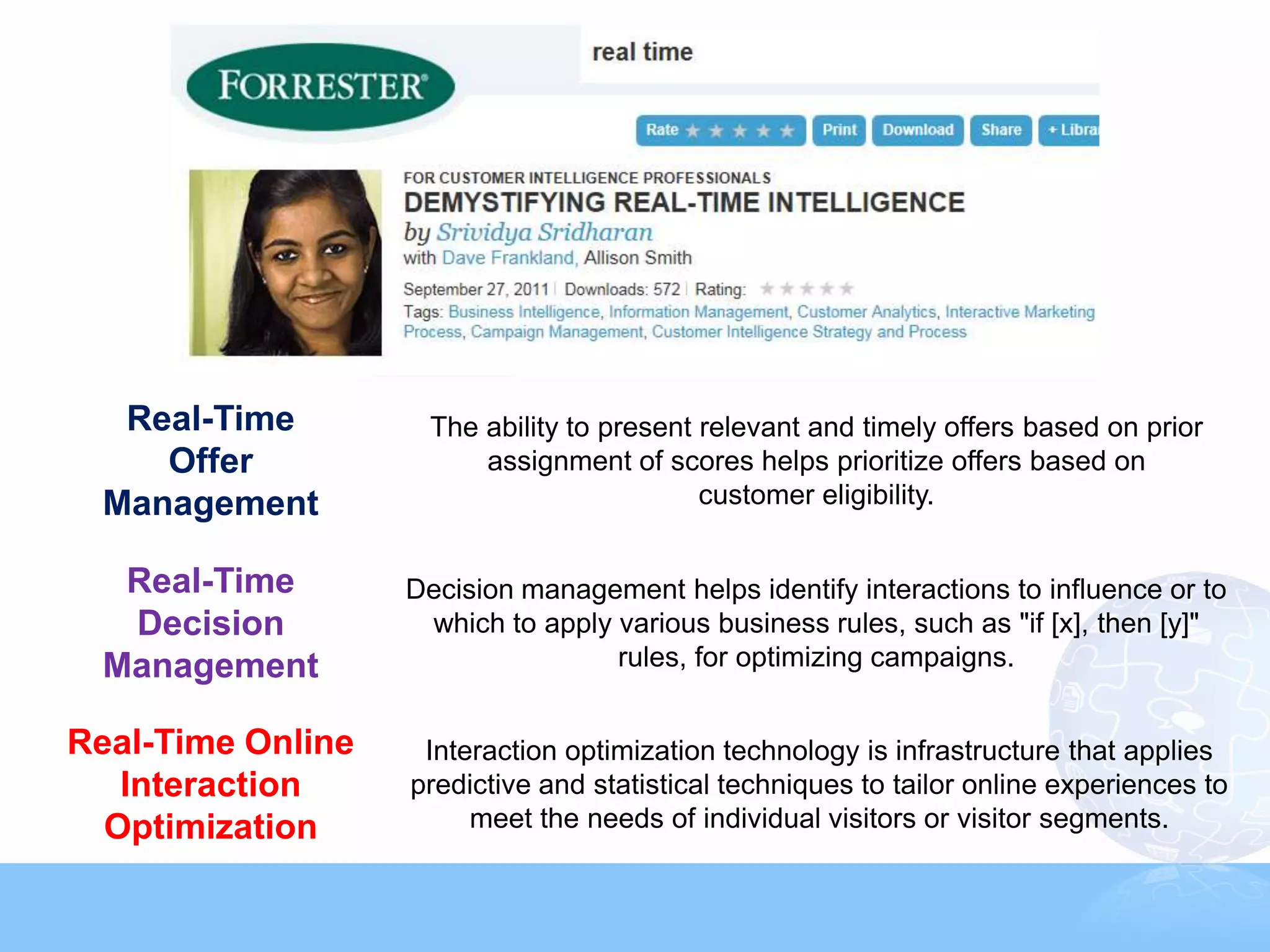 Real-Time         The ability to present relevant and timely offers based on prior
    Offer               assignment of scores helps prioritize offers based on
 Management                                customer eligibility.


  Real-Time        Decision management helps identify interactions to influence or to
  Decision          which to apply various business rules, such as "if [x], then [y]"
 Management                        rules, for optimizing campaigns.


Real-Time Online    Interaction optimization technology is infrastructure that applies
   Interaction     predictive and statistical techniques to tailor online experiences to
  Optimization          meet the needs of individual visitors or visitor segments.
                                                                                           36



                          Copyright © 2011, SAS Institute Inc. All rights reserved.
 