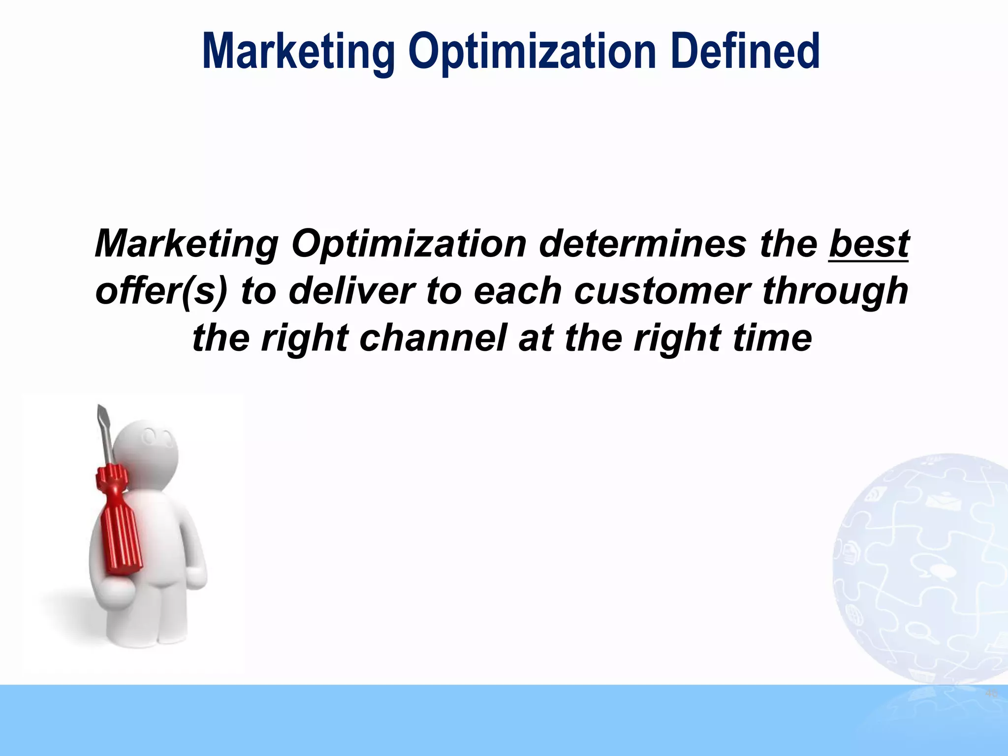 Marketing Optimization Defined


Marketing Optimization determines the best
offer(s) to deliver to each customer through
      the right channel at the right time




                                               46
 