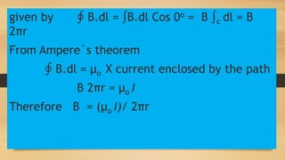 given by ∮ B.dl = ∫B.dl Cos 0o = B ∫c dl = B
2πr
From Ampere`s theorem
∮ B.dl = µo X current enclosed by the path
B 2πr = µo I
Therefore B = (µo I)/ 2πr
 